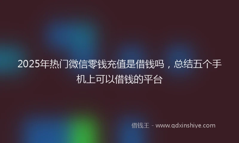 2025年热门微信零钱充值是借钱吗，总结五个手机上可以借钱的平台