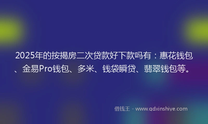 2025年的按揭房二次贷款好下款吗有：惠花钱包、金易Pro钱包、多米、钱袋瞬贷、翡翠钱包等。