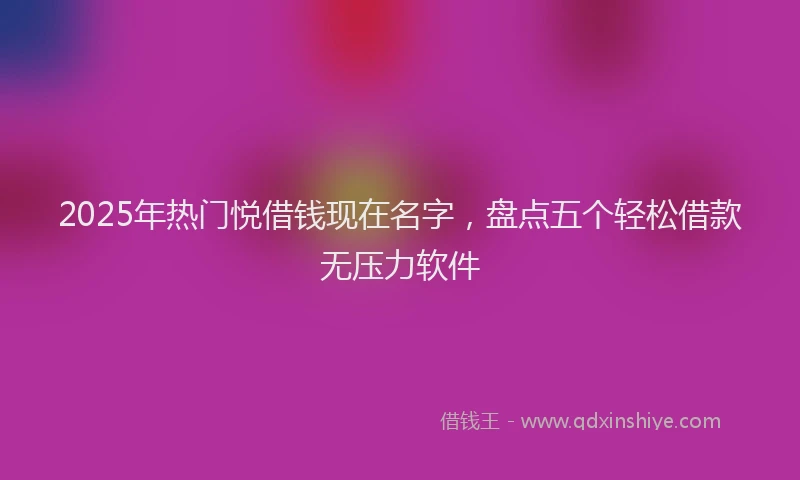 2025年热门悦借钱现在名字，盘点五个轻松借款无压力软件