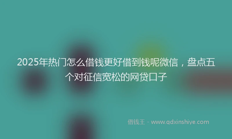 2025年热门怎么借钱更好借到钱呢微信，盘点五个对征信宽松的网贷口子