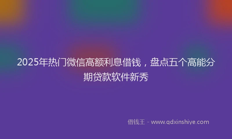 2025年热门微信高额利息借钱，盘点五个高能分期贷款软件新秀