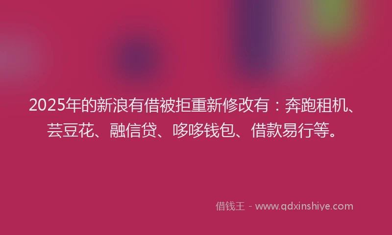 2025年的新浪有借被拒重新修改有：奔跑租机、芸豆花、融信贷、哆哆钱包、借款易行等。