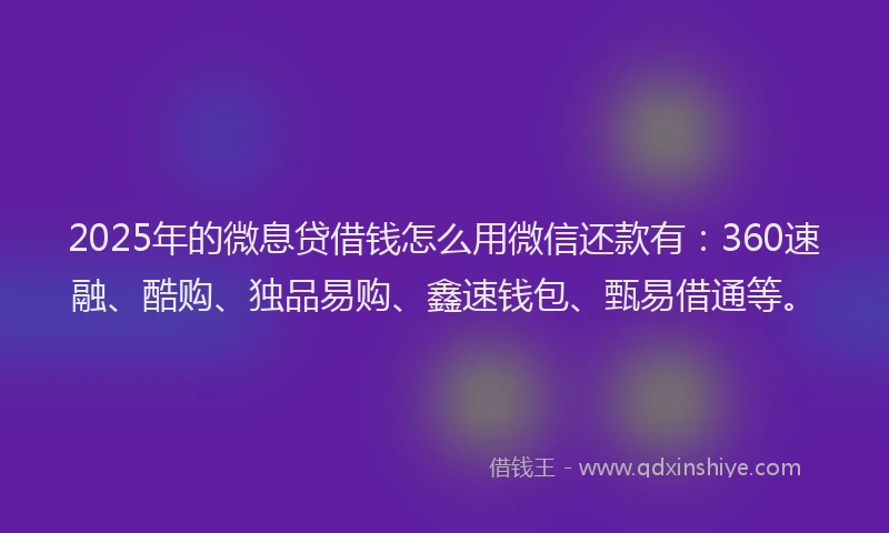 2025年的微息贷借钱怎么用微信还款有：360速融、酷购、独品易购、鑫速钱包、甄易借通等。
