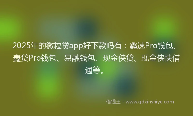 2025年的微粒贷app好下款吗有：鑫速Pro钱包、鑫贷Pro钱包、易融钱包、现金侠贷、现金侠快借通等。