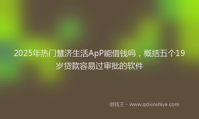 2025年热门慧济生活ApP能借钱吗，概括五个19岁贷款容易过审批的软件