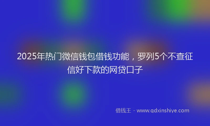 2025年热门微信钱包借钱功能，罗列5个不查征信好下款的网贷口子