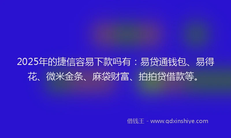 2025年的捷信容易下款吗有：易贷通钱包、易得花、微米金条、麻袋财富、拍拍贷借款等。