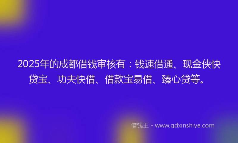 2025年的成都借钱审核有：钱速借通、现金侠快贷宝、功夫快借、借款宝易借、臻心贷等。