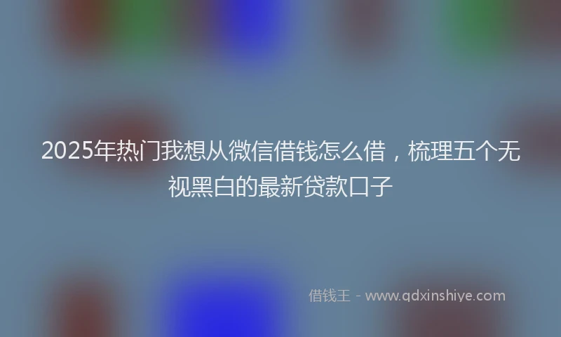 2025年热门我想从微信借钱怎么借，梳理五个无视黑白的最新贷款口子