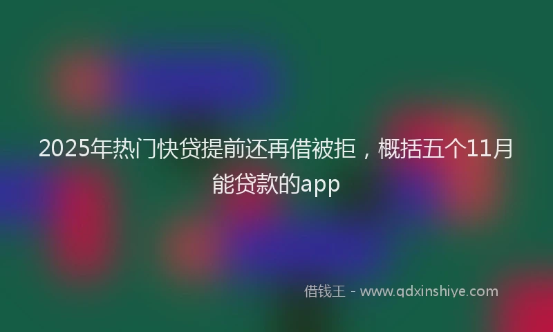 2025年热门快贷提前还再借被拒，概括五个11月能贷款的app