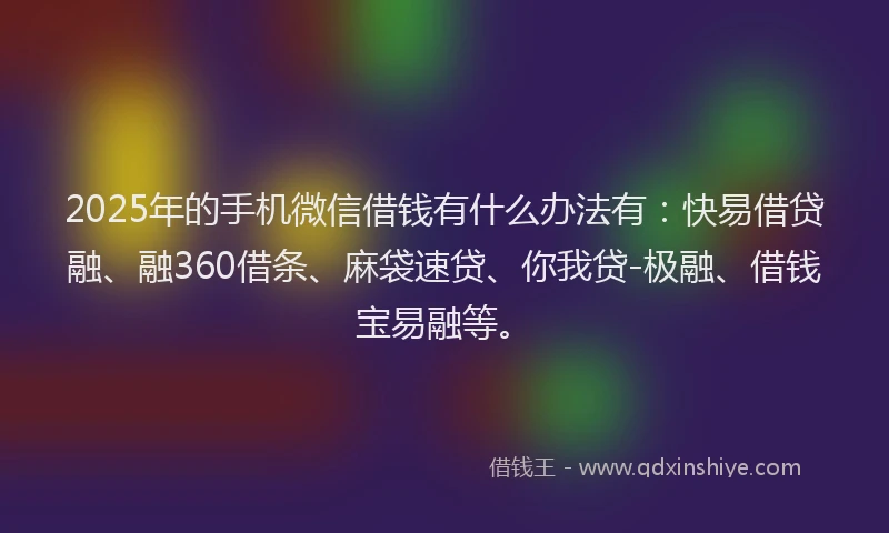 2025年的手机微信借钱有什么办法有：快易借贷融、融360借条、麻袋速贷、你我贷-极融、借钱宝易融等。