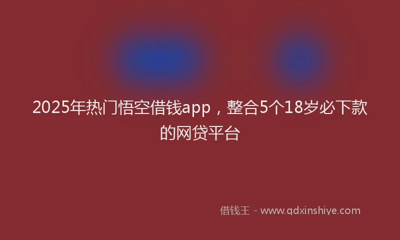 2025年热门悟空借钱app，整合5个18岁必下款的网贷平台