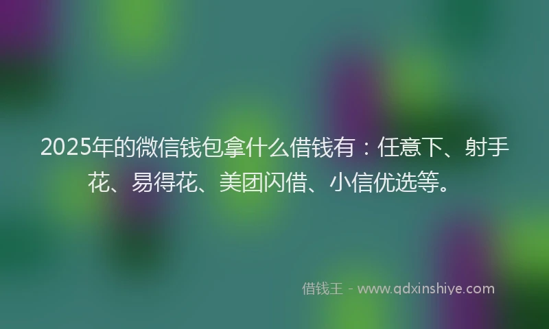 2025年的微信钱包拿什么借钱有：任意下、射手花、易得花、美团闪借、小信优选等。