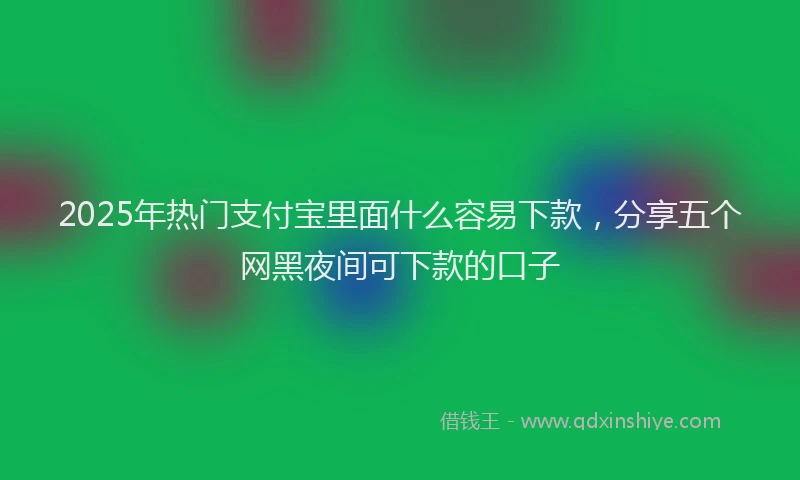 2025年热门支付宝里面什么容易下款，分享五个网黑夜间可下款的口子
