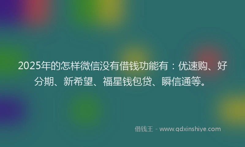 2025年的怎样微信没有借钱功能有：优速购、好分期、新希望、福星钱包贷、瞬信通等。