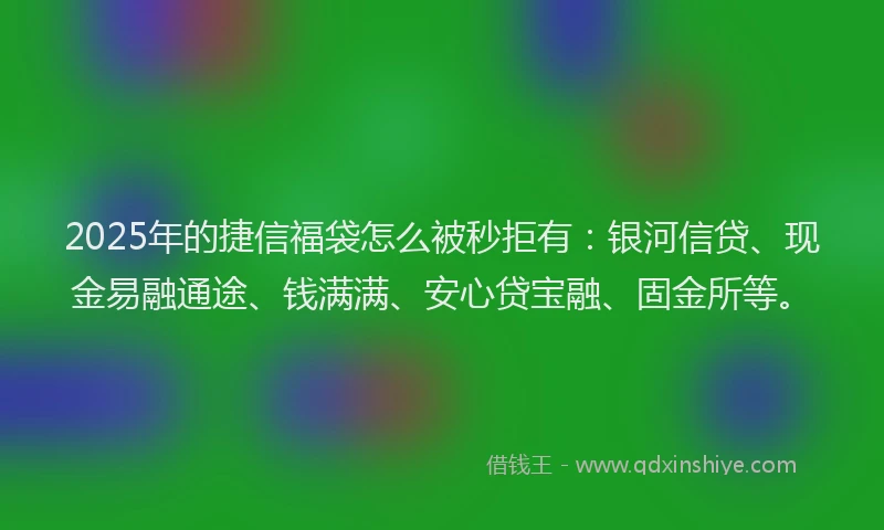 2025年的捷信福袋怎么被秒拒有：银河信贷、现金易融通途、钱满满、安心贷宝融、固金所等。