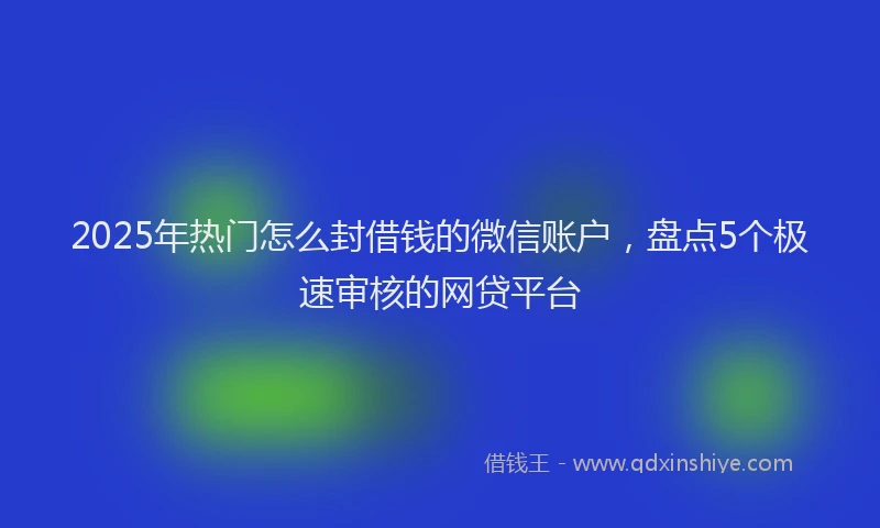 2025年热门怎么封借钱的微信账户，盘点5个极速审核的网贷平台