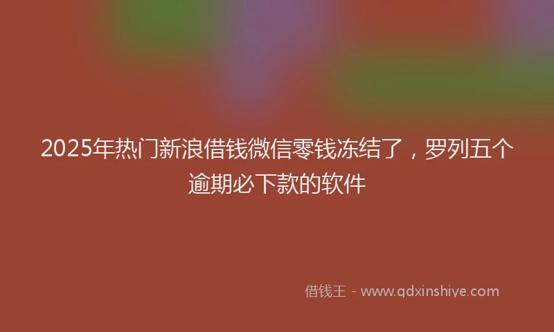 2025年热门新浪借钱微信零钱冻结了，罗列五个逾期必下款的软件
