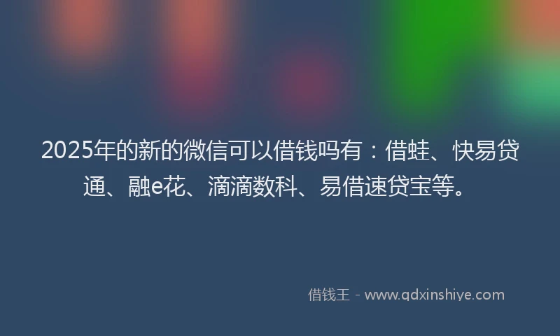 2025年的新的微信可以借钱吗有：借蛙、快易贷通、融e花、滴滴数科、易借速贷宝等。