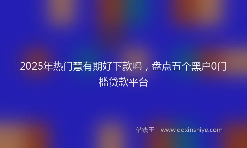 2025年热门慧有期好下款吗，盘点五个黑户0门槛贷款平台