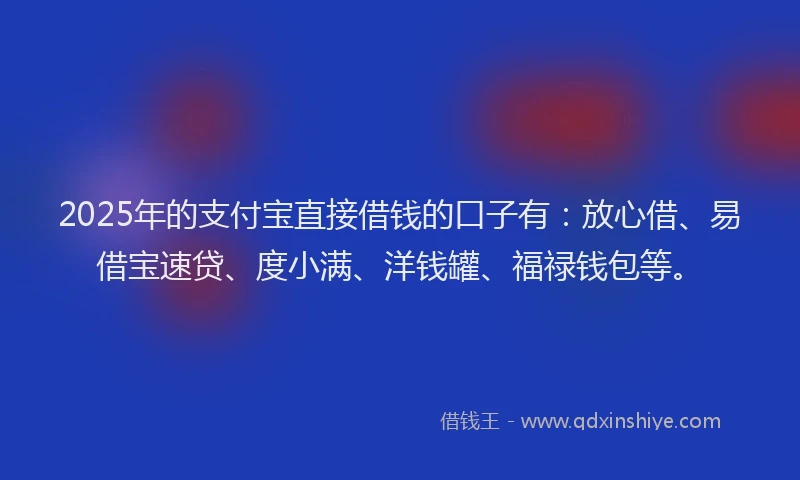 2025年的支付宝直接借钱的口子有：放心借、易借宝速贷、度小满、洋钱罐、福禄钱包等。