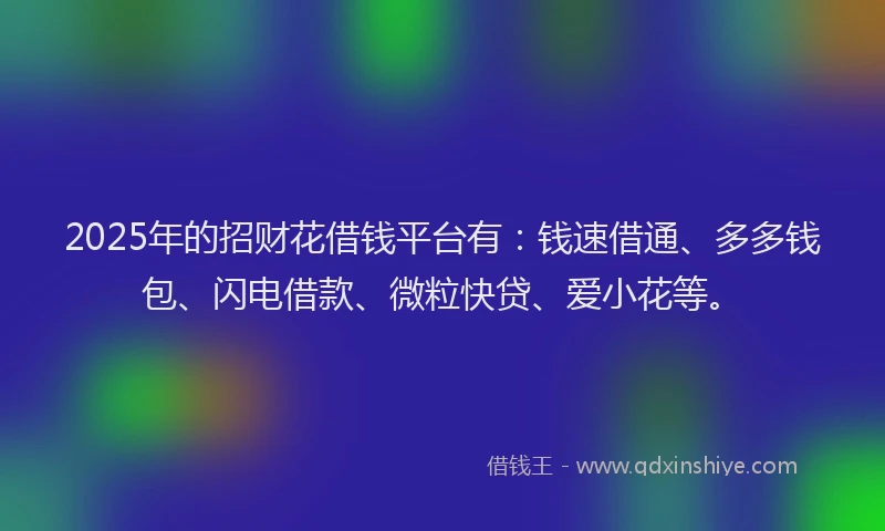 2025年的招财花借钱平台有：钱速借通、多多钱包、闪电借款、微粒快贷、爱小花等。