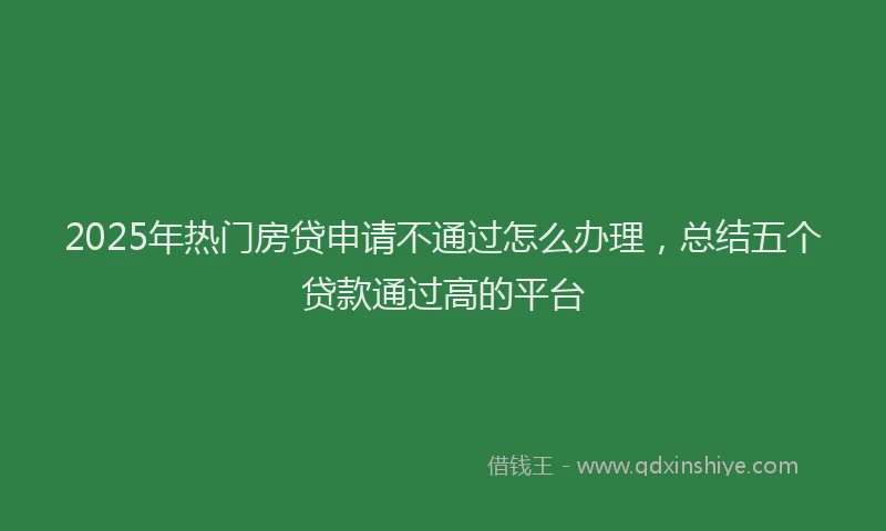 2025年热门房贷申请不通过怎么办理，总结五个贷款通过高的平台