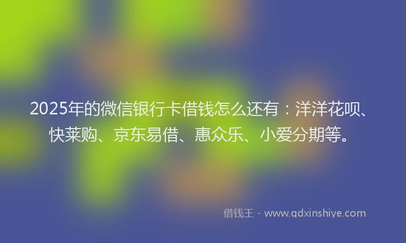 2025年的微信银行卡借钱怎么还有：洋洋花呗、快莱购、京东易借、惠众乐、小爱分期等。