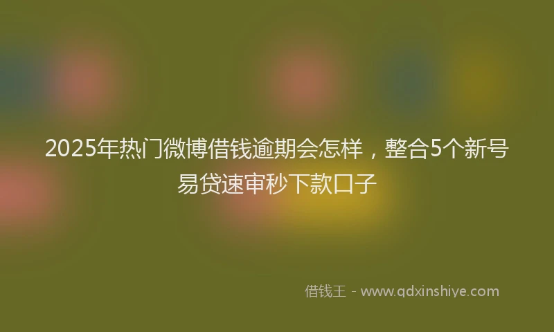 2025年热门微博借钱逾期会怎样，整合5个新号易贷速审秒下款口子