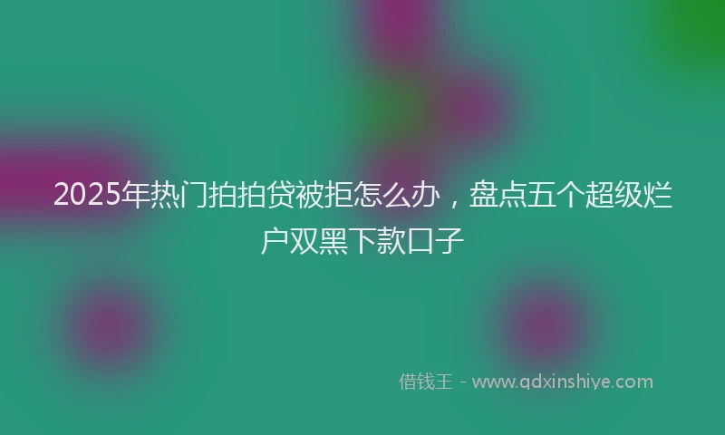 2025年热门拍拍贷被拒怎么办，盘点五个超级烂户双黑下款口子