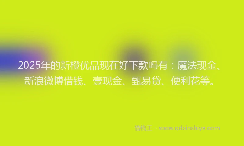 2025年的新橙优品现在好下款吗有：魔法现金、新浪微博借钱、壹现金、甄易贷、便利花等。