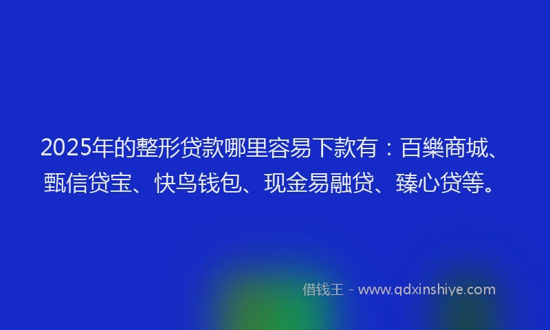 2025年的整形贷款哪里容易下款有：百樂商城、甄信贷宝、快鸟钱包、现金易融贷、臻心贷等。
