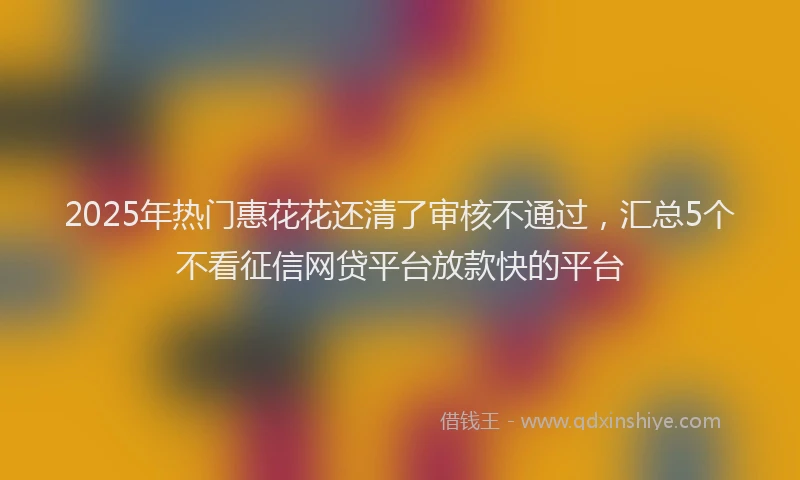 2025年热门惠花花还清了审核不通过，汇总5个不看征信网贷平台放款快的平台