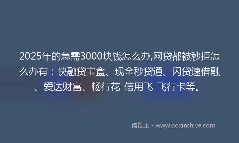 2025年的急需3000块钱怎么办,网贷都被秒拒怎么办有：快融贷宝盒、现金秒贷通、闪贷速借融、爱达财富、畅行花-信用飞-飞行卡等。