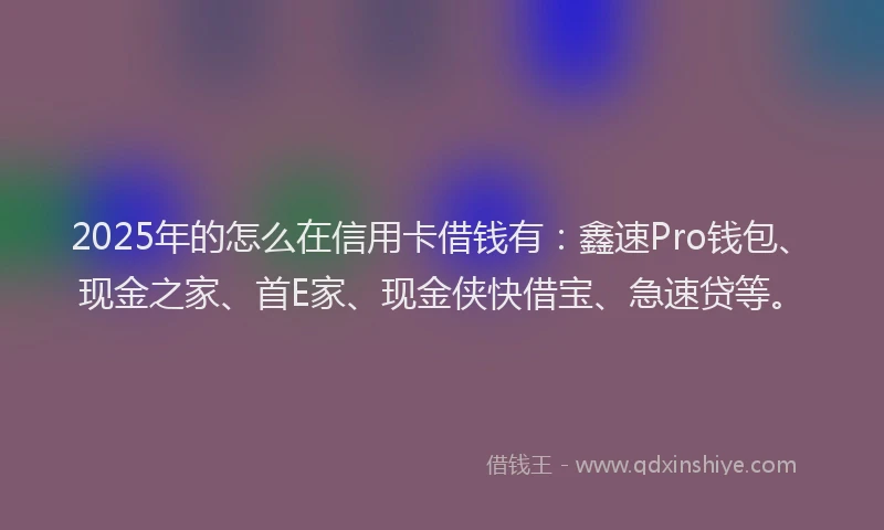 2025年的怎么在信用卡借钱有：鑫速Pro钱包、现金之家、首E家、现金侠快借宝、急速贷等。