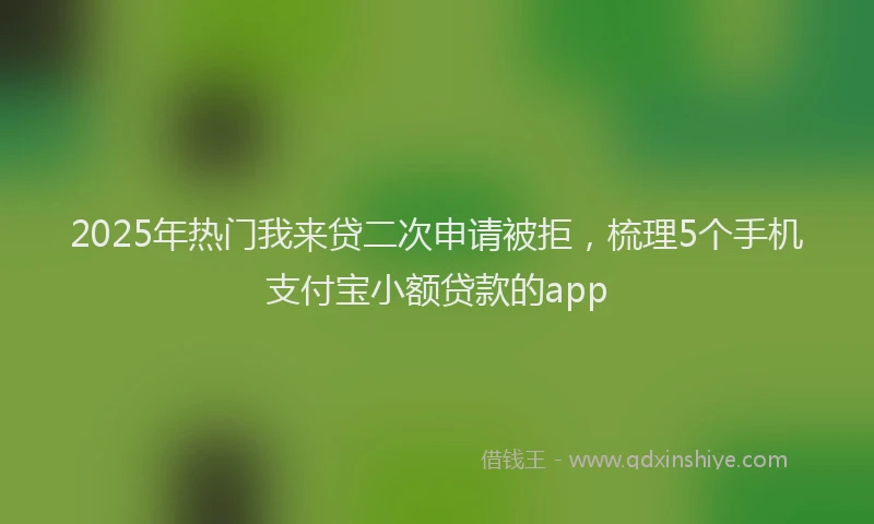2025年热门我来贷二次申请被拒，梳理5个手机支付宝小额贷款的app