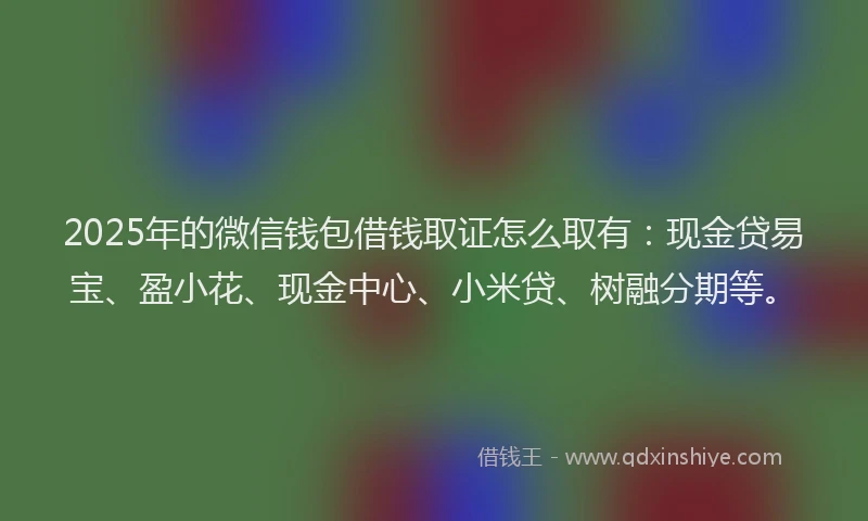 2025年的微信钱包借钱取证怎么取有：现金贷易宝、盈小花、现金中心、小米贷、树融分期等。