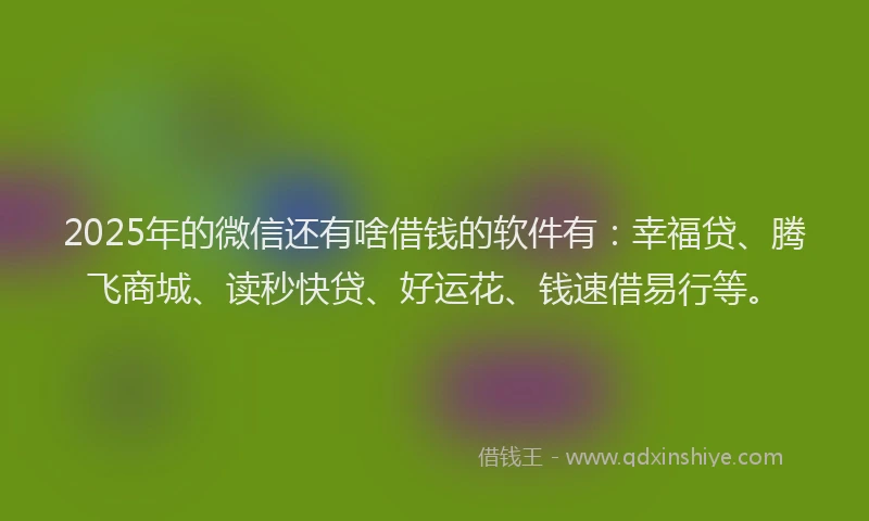 2025年的微信还有啥借钱的软件有：幸福贷、腾飞商城、读秒快贷、好运花、钱速借易行等。