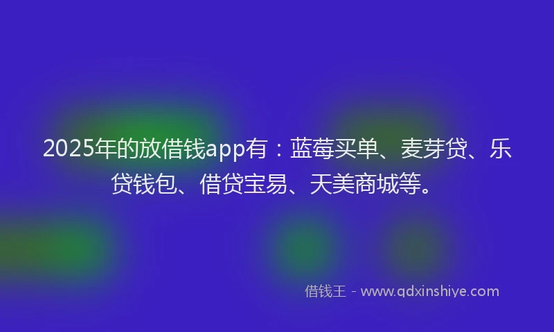 2025年的放借钱app有：蓝莓买单、麦芽贷、乐贷钱包、借贷宝易、天美商城等。
