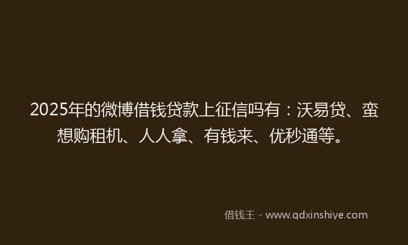 2025年的微博借钱贷款上征信吗有：沃易贷、蛮想购租机、人人拿、有钱来、优秒通等。