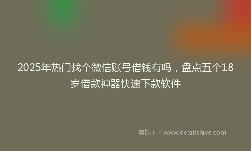 2025年热门找个微信账号借钱有吗，盘点五个18岁借款神器快速下款软件