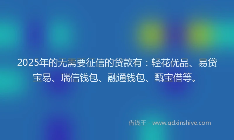 2025年的无需要征信的贷款有：轻花优品、易贷宝易、瑞信钱包、融通钱包、甄宝借等。