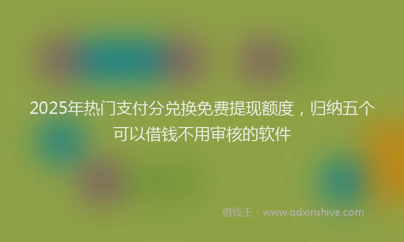 2025年热门支付分兑换免费提现额度，归纳五个可以借钱不用审核的软件
