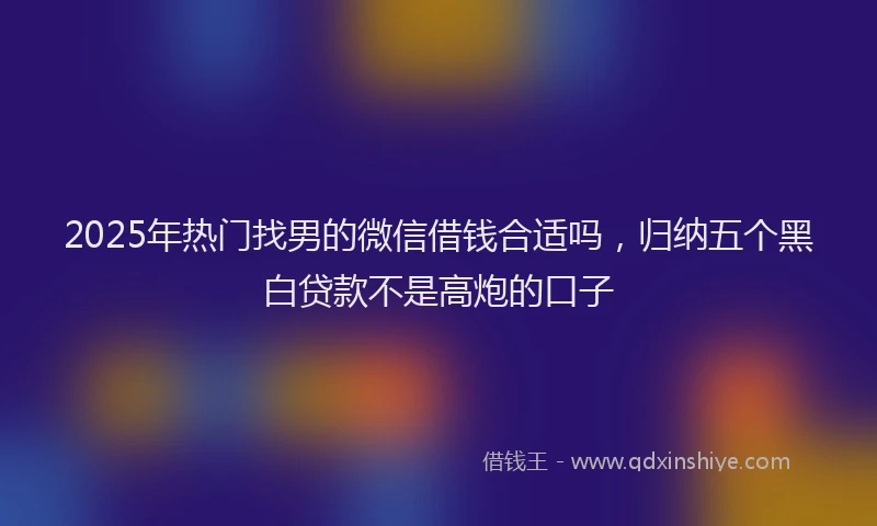 2025年热门找男的微信借钱合适吗，归纳五个黑白贷款不是高炮的口子