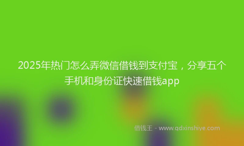 2025年热门怎么弄微信借钱到支付宝，分享五个手机和身份证快速借钱app