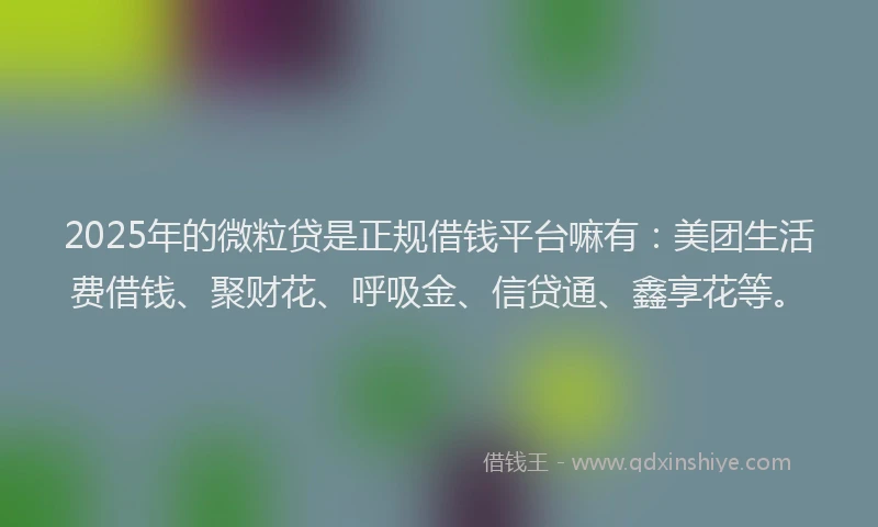 2025年的微粒贷是正规借钱平台嘛有：美团生活费借钱、聚财花、呼吸金、信贷通、鑫享花等。