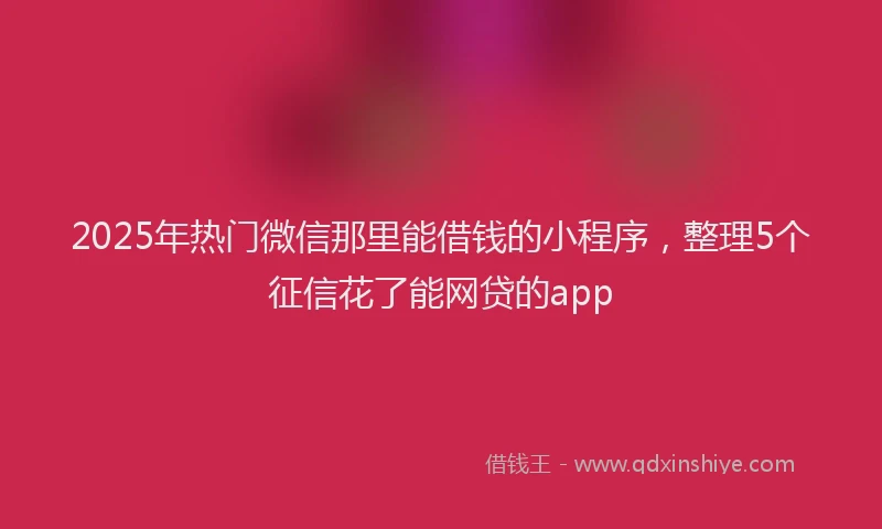 2025年热门微信那里能借钱的小程序，整理5个征信花了能网贷的app