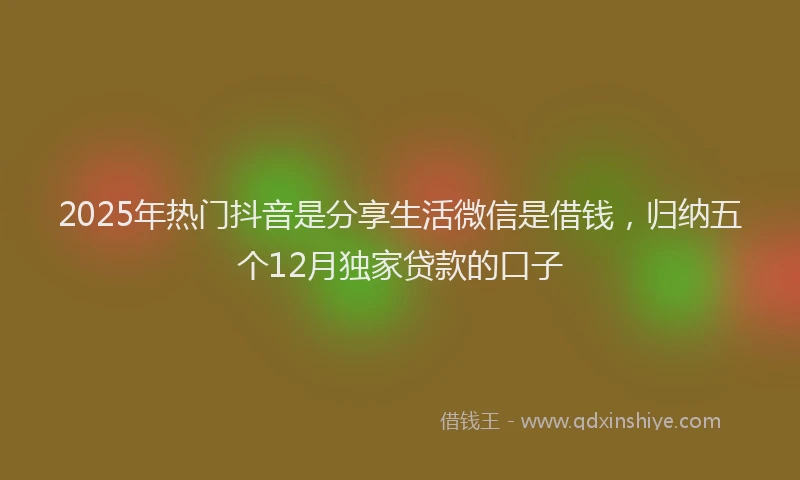 2025年热门抖音是分享生活微信是借钱，归纳五个12月独家贷款的口子