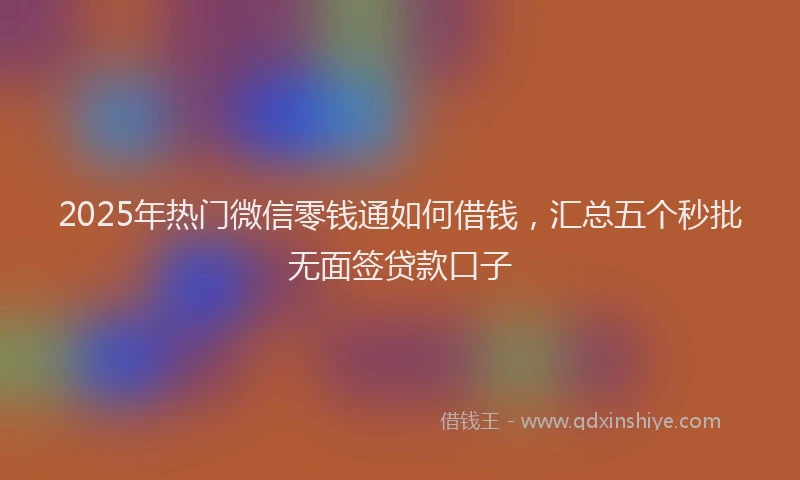 2025年热门微信零钱通如何借钱，汇总五个秒批无面签贷款口子