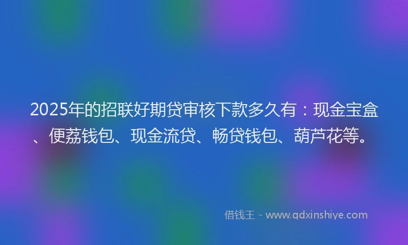 2025年的招联好期贷审核下款多久有：现金宝盒、便荔钱包、现金流贷、畅贷钱包、葫芦花等。